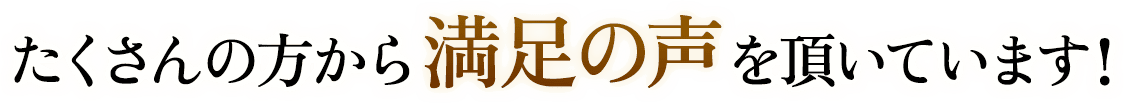 たくさんの方から満足の声をいただいています！