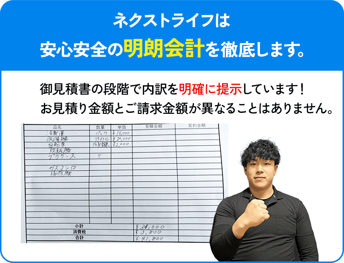 ネクストライフは安心安全の明朗会計を徹底します。お見積もり金額とご請求金額が異なることはありません。